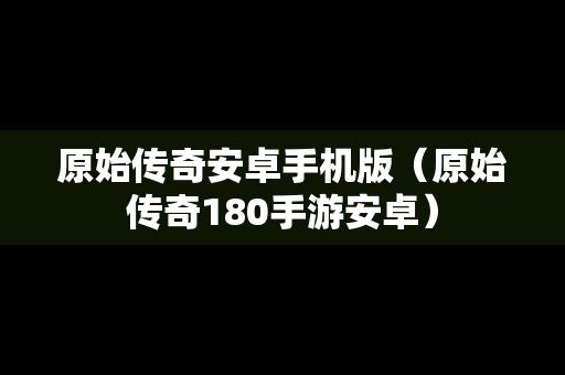 原始传奇安卓手机版（原始传奇180手游安卓）