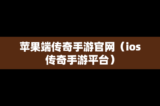 苹果端传奇手游官网（ios传奇手游平台）