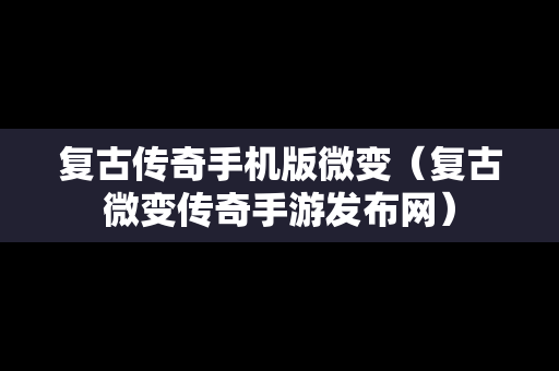 复古传奇手机版微变（复古微变传奇手游发布网）