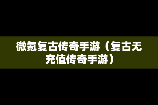 微氪复古传奇手游（复古无充值传奇手游）