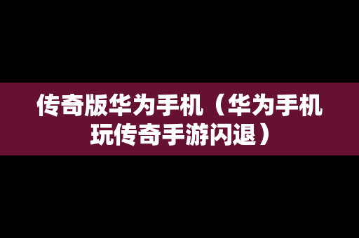 传奇版华为手机（华为手机玩传奇手游闪退）