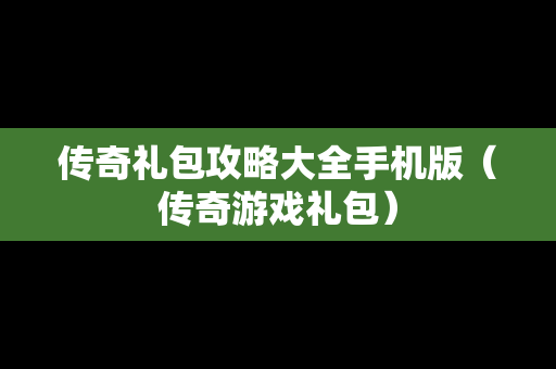 传奇礼包攻略大全手机版（传奇游戏礼包）