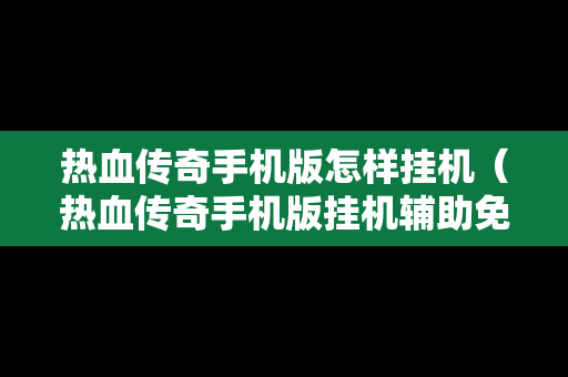 热血传奇手机版怎样挂机（热血传奇手机版挂机辅助免费版）