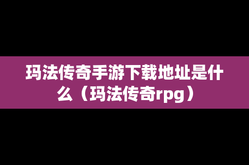 玛法传奇手游下载地址是什么（玛法传奇rpg）
