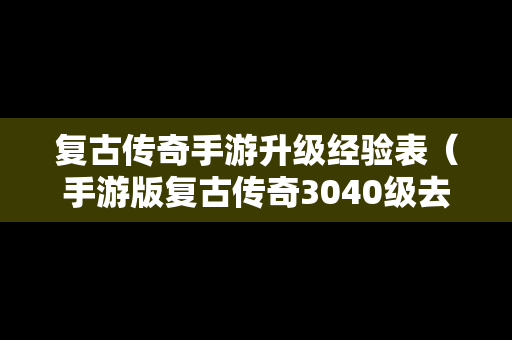 复古传奇手游升级经验表（手游版复古传奇3040级去哪里）