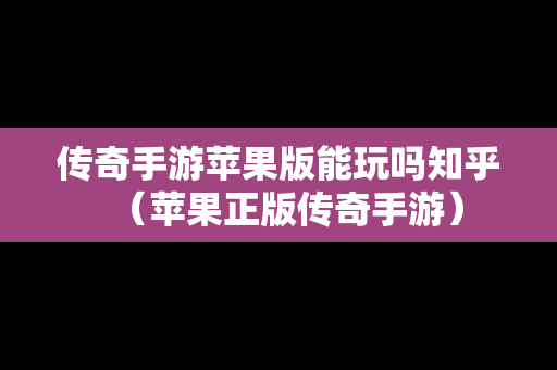 传奇手游苹果版能玩吗知乎（苹果正版传奇手游）