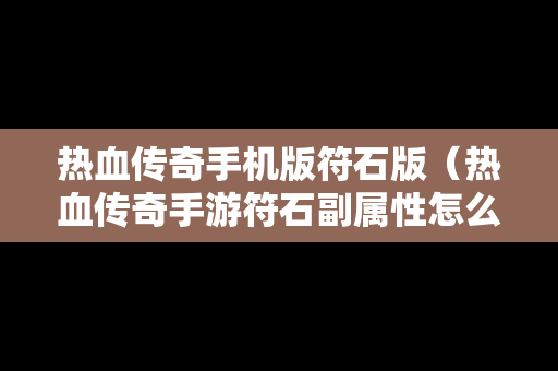 热血传奇手机版符石版（热血传奇手游符石副属性怎么激活）
