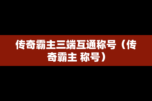 传奇霸主三端互通称号（传奇霸主 称号）
