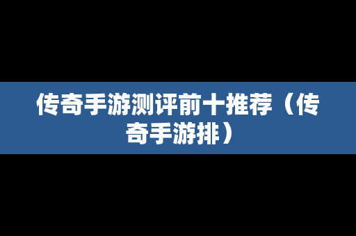 传奇手游测评前十推荐（传奇手游排）