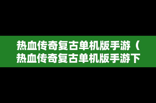 热血传奇复古单机版手游（热血传奇复古单机版手游下载）