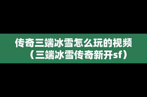 传奇三端冰雪怎么玩的视频（三端冰雪传奇新开sf）