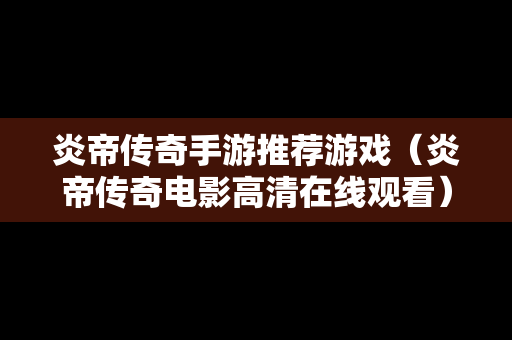 炎帝传奇手游推荐游戏（炎帝传奇电影高清在线观看）