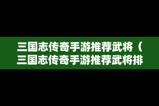 三国志传奇手游推荐武将（三国志传奇手游推荐武将排行）