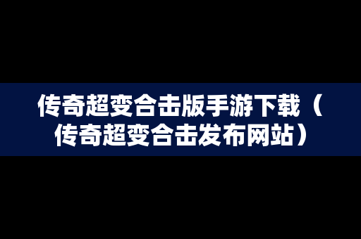 传奇超变合击版手游下载（传奇超变合击发布网站）