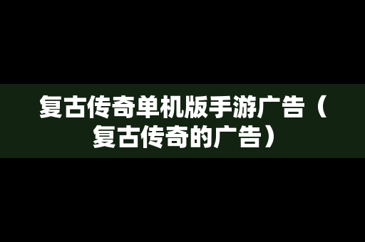 复古传奇单机版手游广告（复古传奇的广告）