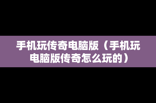 手机玩传奇电脑版（手机玩电脑版传奇怎么玩的）