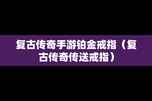 复古传奇手游铂金戒指（复古传奇传送戒指）
