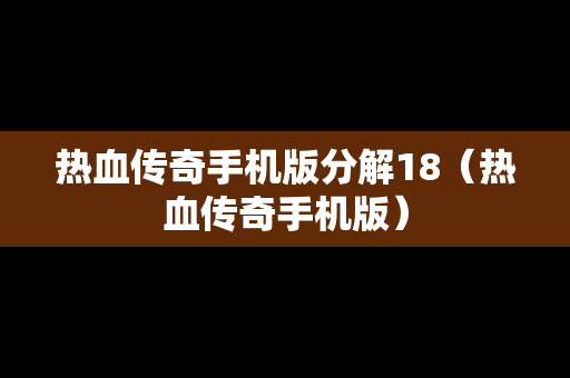 热血传奇手机版分解18（热血传奇手机版）