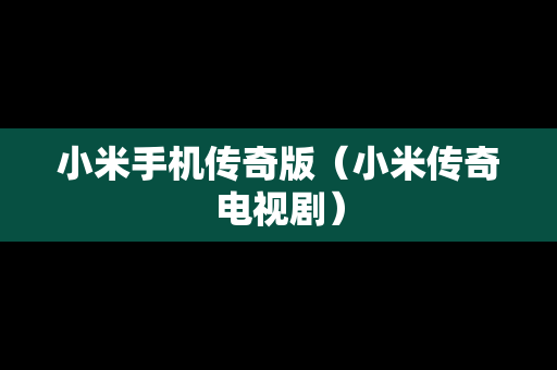 小米手机传奇版（小米传奇电视剧）