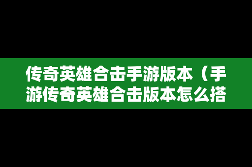 传奇英雄合击手游版本（手游传奇英雄合击版本怎么搭配）