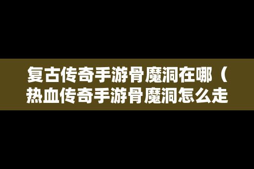 复古传奇手游骨魔洞在哪（热血传奇手游骨魔洞怎么走）