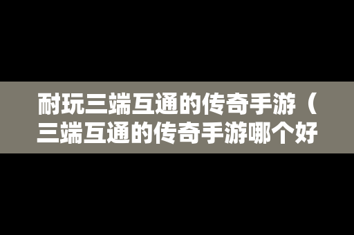 耐玩三端互通的传奇手游（三端互通的传奇手游哪个好玩）