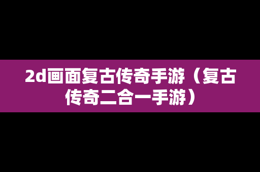 2d画面复古传奇手游（复古传奇二合一手游）