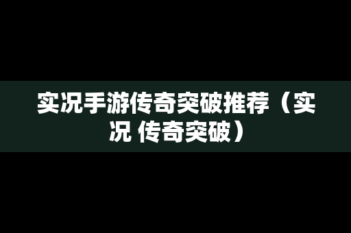 实况手游传奇突破推荐（实况 传奇突破）