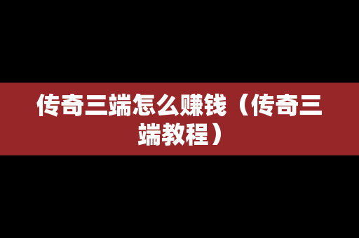 传奇三端怎么赚钱（传奇三端教程）
