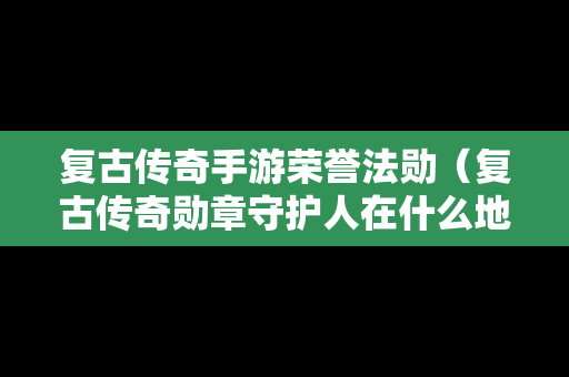 复古传奇手游荣誉法勋（复古传奇勋章守护人在什么地方）