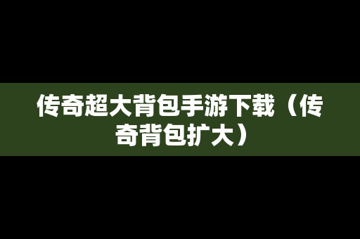传奇超大背包手游下载（传奇背包扩大）