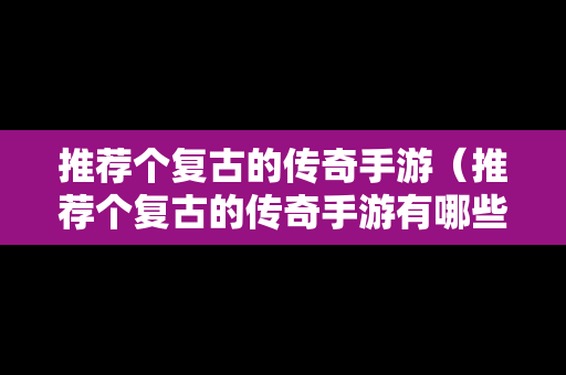 推荐个复古的传奇手游（推荐个复古的传奇手游有哪些）