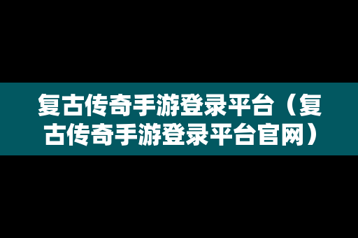 复古传奇手游登录平台（复古传奇手游登录平台官网）