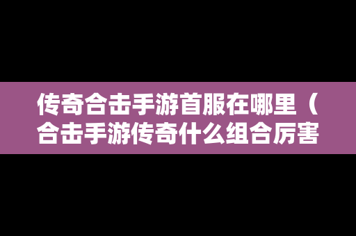 传奇合击手游首服在哪里（合击手游传奇什么组合厉害）
