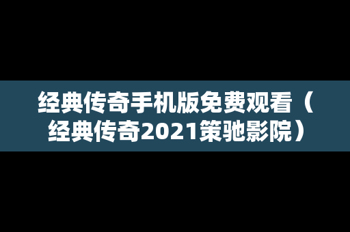 经典传奇手机版免费观看（经典传奇2021策驰影院）