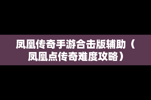 凤凰传奇手游合击版辅助（凤凰点传奇难度攻略）