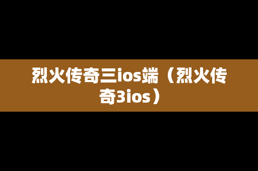 烈火传奇三ios端（烈火传奇3ios）