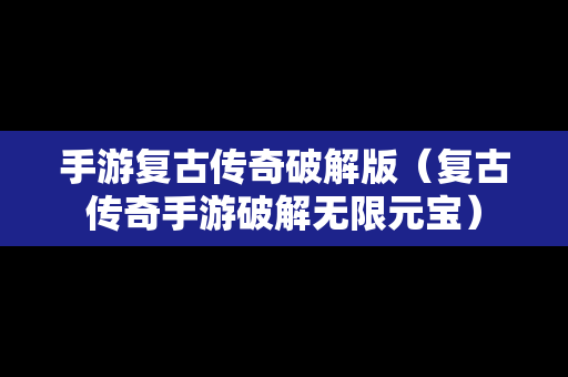 手游复古传奇破解版（复古传奇手游破解无限元宝）