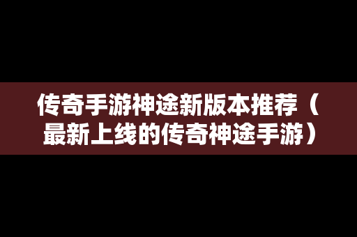 传奇手游神途新版本推荐（最新上线的传奇神途手游）