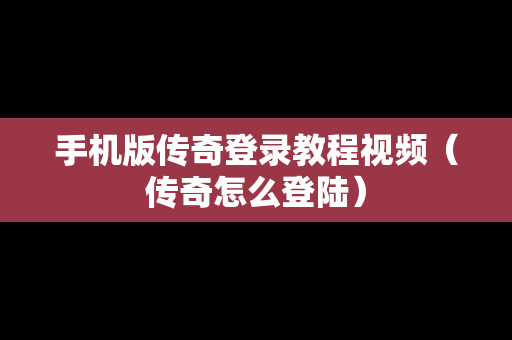手机版传奇登录教程视频（传奇怎么登陆）