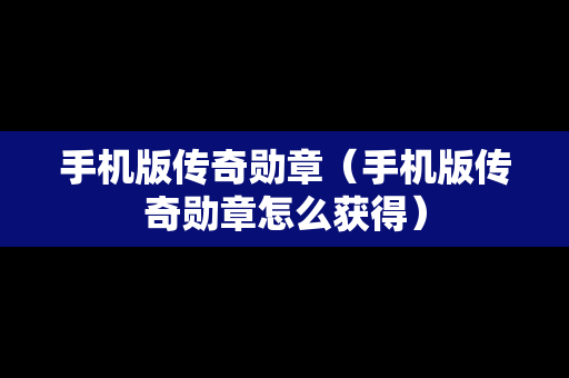 手机版传奇勋章（手机版传奇勋章怎么获得）