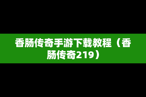 香肠传奇手游下载教程（香肠传奇219）