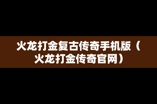火龙打金复古传奇手机版（火龙打金传奇官网）