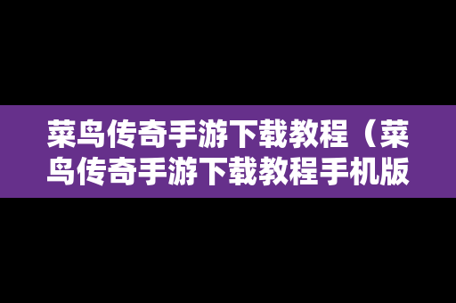 菜鸟传奇手游下载教程（菜鸟传奇手游下载教程手机版）