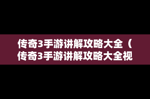 传奇3手游讲解攻略大全（传奇3手游讲解攻略大全视频）
