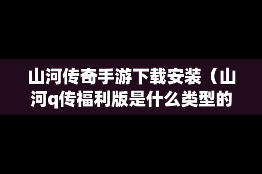 山河传奇手游下载安装（山河q传福利版是什么类型的游戏?）