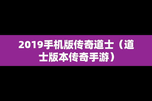 2019手机版传奇道士（道士版本传奇手游）