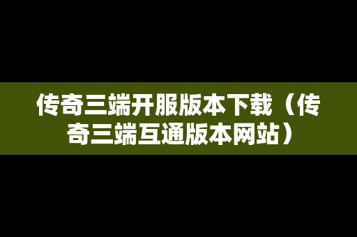 传奇三端开服版本下载（传奇三端互通版本网站）