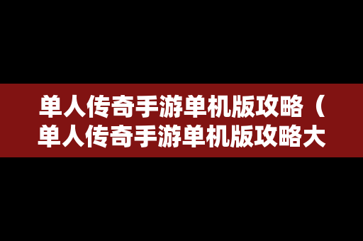 单人传奇手游单机版攻略（单人传奇手游单机版攻略大全）