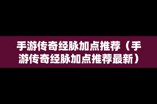 手游传奇经脉加点推荐（手游传奇经脉加点推荐最新）